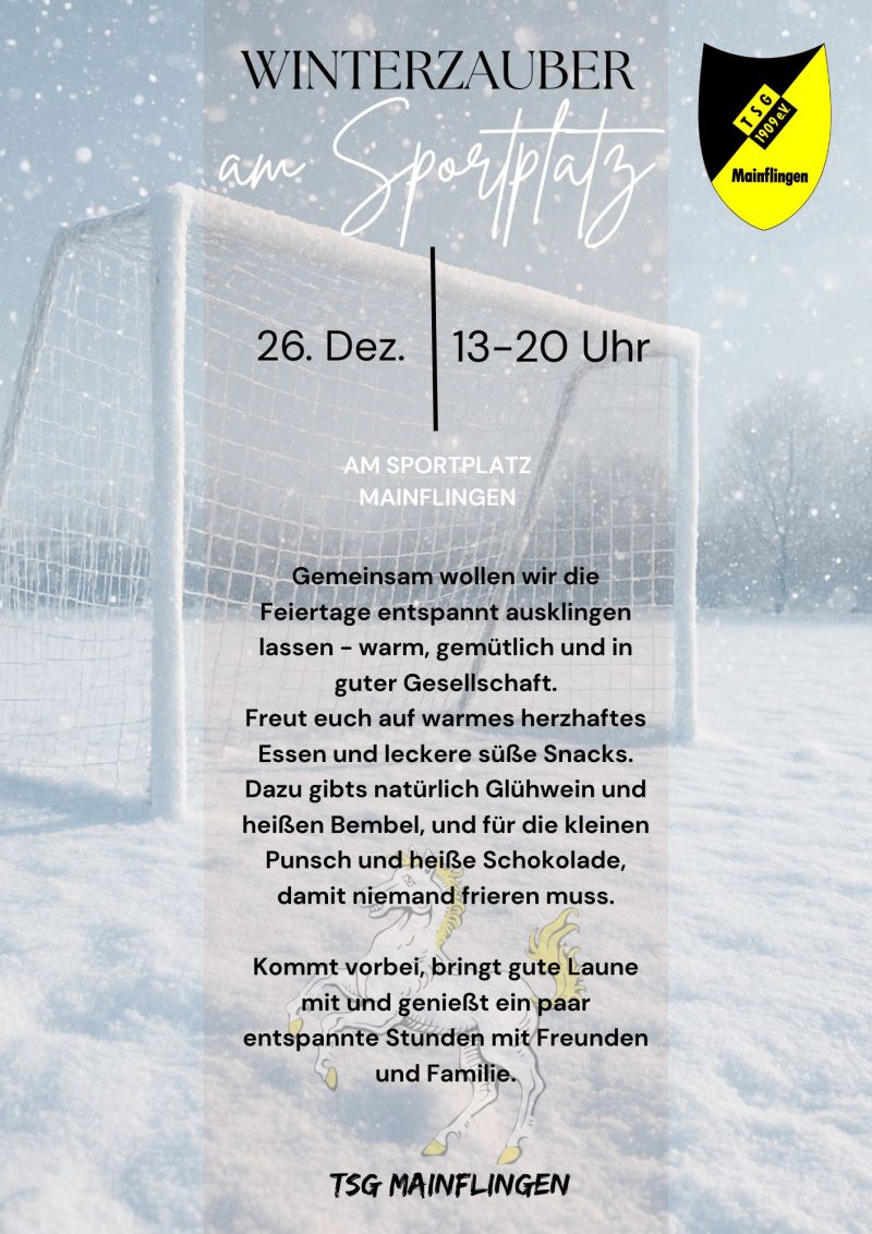 Plakat zum TSG Winterzauber 2025 am Sportplatz. Eiin Fußballtor in Schneelandschaft. Darüber folgender Text: Gemeinsam wollen wir die Feiertage entspannt ausklingen lassen - warm, gemütlich in guter Gesellschaft. Freut euch auf herzhaftes warmes Essen, leckere süße Snacks und natürlich auf Glühwein, heißen Bembel, Punsch und heiße Schokolade damit niemand frieren muss. Kommt vorbei, bringt gute Laune mit und genießt ein paar entspannte Stunden mit Freunden und Familie.
