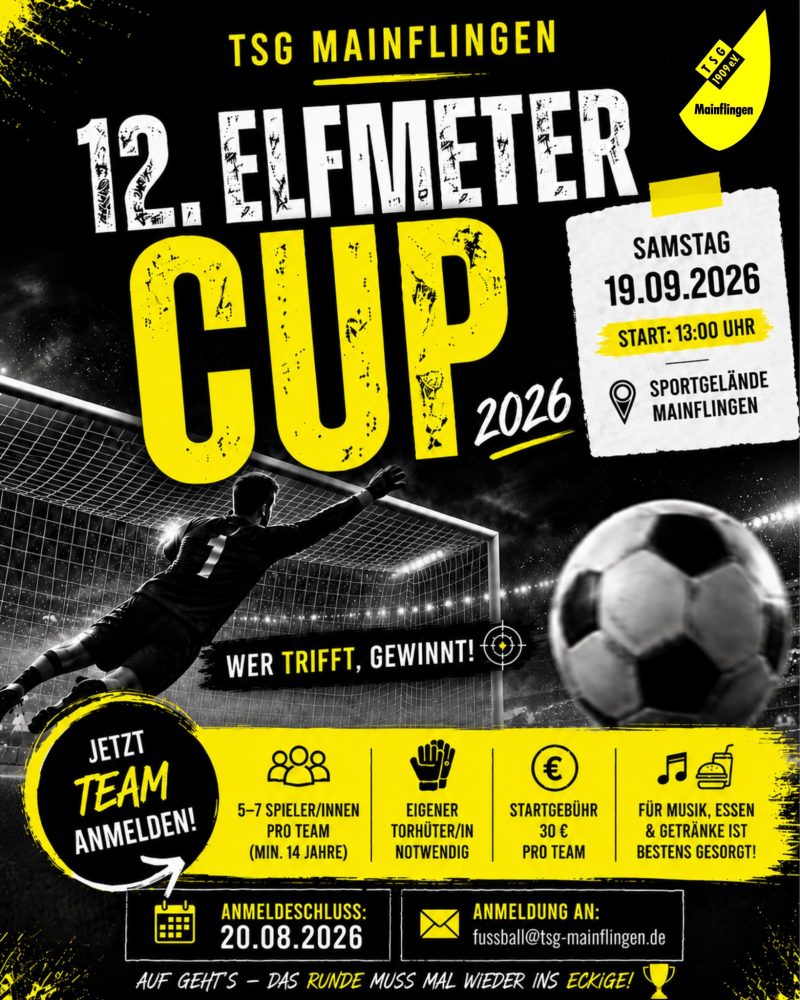 Plakat: TSG Mainflingen 12. Elfmeter Cup 2026. Samstag 19.09.2026 Start: 13:00 Uhr Sportgelände Mainflingen. Wer Triff gewinnt. Jetzt Team anmelden. 5-7 Spieler:Innen pro Team (min 14 Jahre). Eigener Torhüter notwendig. Startgebühr 30€ pro Team. Für Musik, Essen und Getränke ist bestens gesorgt. Anmeldeschluss 20.08.2026 Anmeldung an: fussball@tsg-mainflingen.de Auf gehts - das runde muss ins eckige.